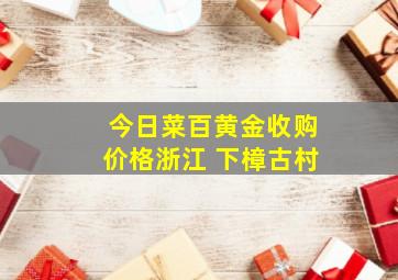 今日菜百黄金收购价格浙江 下樟古村